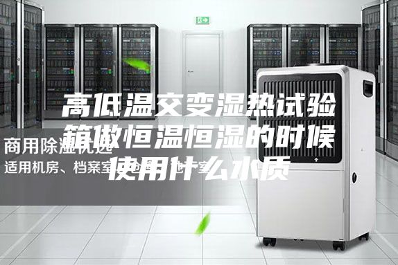 高低溫交變濕熱試驗箱做恒溫恒濕的時(shí)候使用什么水質(zhì)