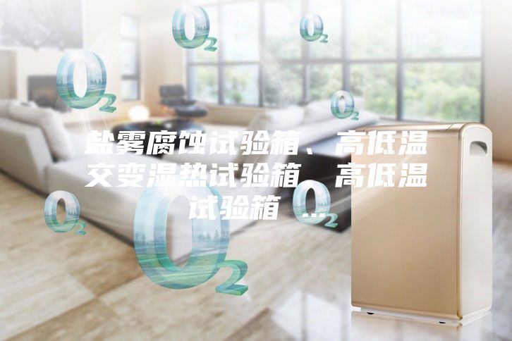 鹽霧腐蝕試驗箱、高低溫交變濕熱試驗箱、高低溫試驗箱 ...