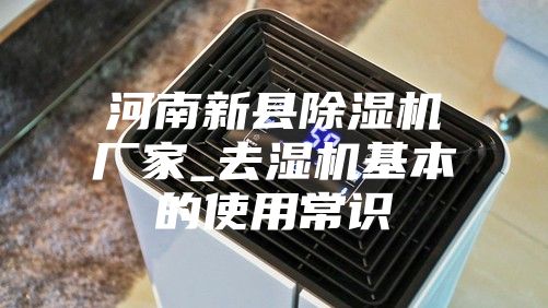 河南新縣除濕機廠(chǎng)家_去濕機基本的使用常識
