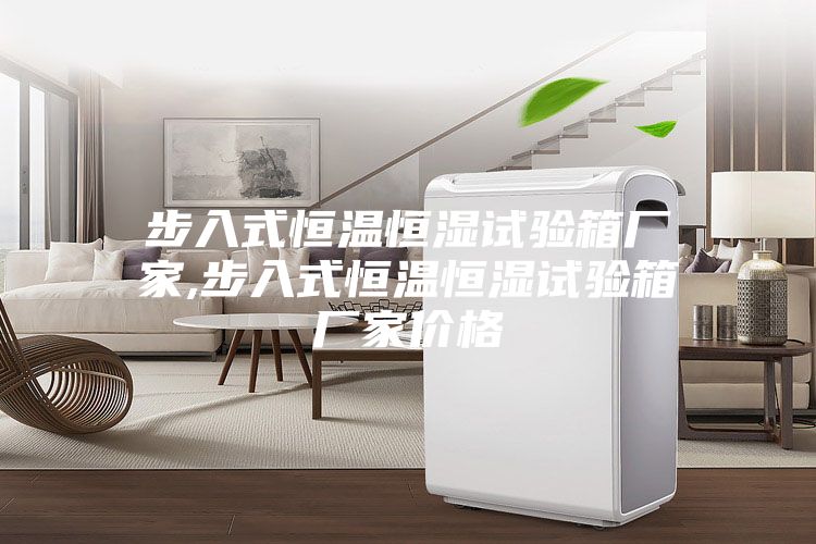 步入式恒溫恒濕試驗箱廠(chǎng)家,步入式恒溫恒濕試驗箱廠(chǎng)家價(jià)格