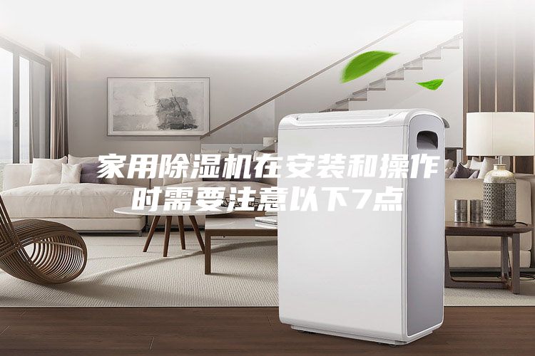 家用除濕機在安裝和操作時(shí)需要注意以下7點(diǎn)