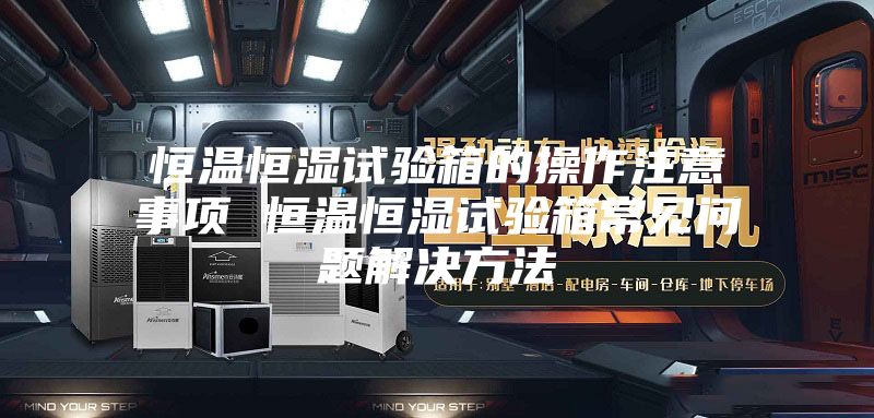 恒溫恒濕試驗箱的操作注意事項 恒溫恒濕試驗箱常見(jiàn)問(wèn)題解決方法