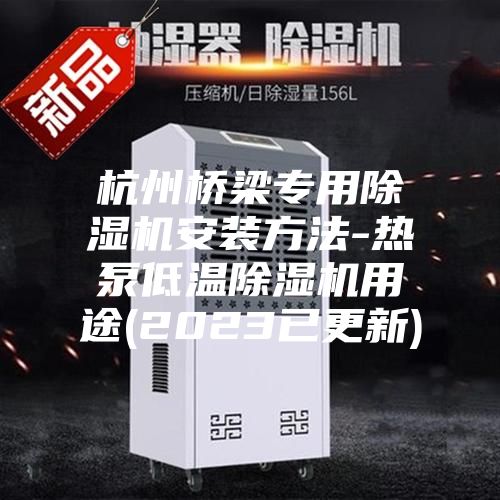 杭州橋梁專(zhuān)用除濕機安裝方法-熱泵低溫除濕機用途(2023已更新)