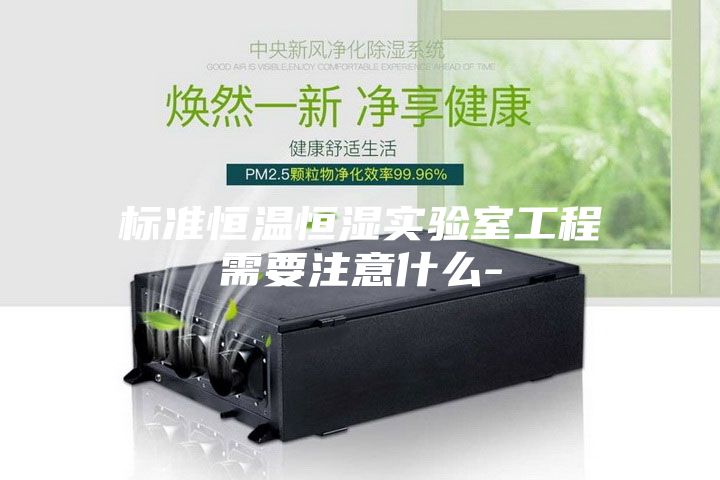 標準恒溫恒濕實(shí)驗室工程需要注意什么-