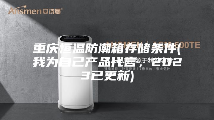 重慶恒溫防潮箱存儲條件(我為自己產(chǎn)品代言，2023已更新)