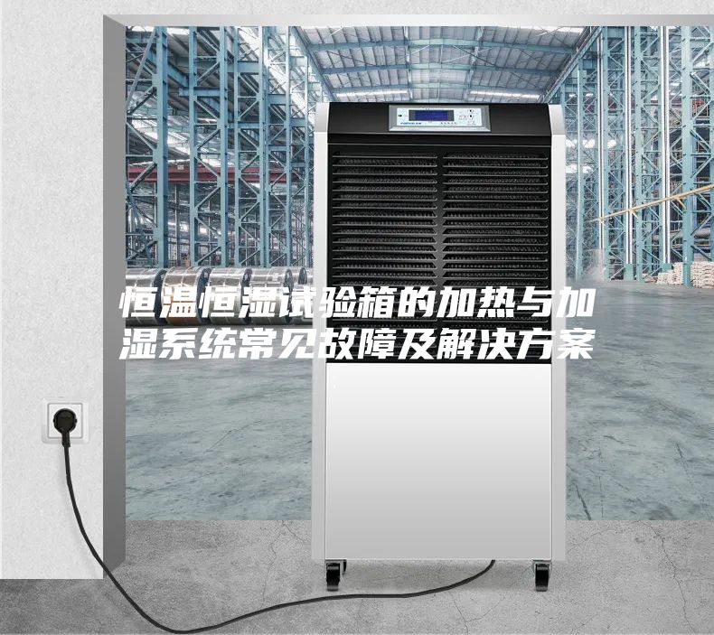 恒溫恒濕試驗箱的加熱與加濕系統常見(jiàn)故障及解決方案