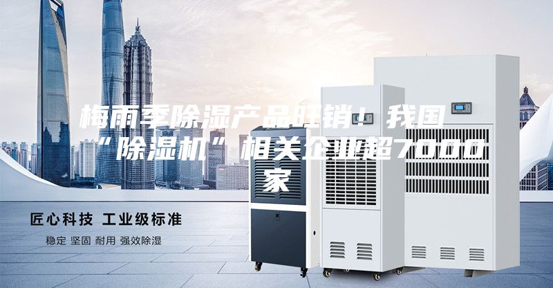 梅雨季除濕產(chǎn)品旺銷(xiāo)！我國“除濕機”相關(guān)企業(yè)超7000家