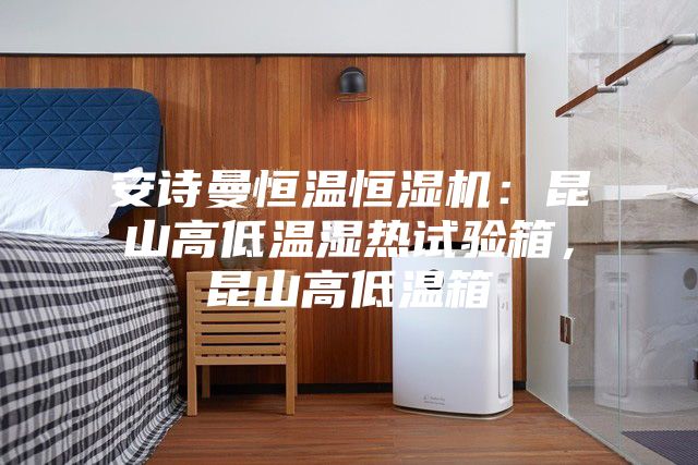 安詩(shī)曼恒溫恒濕機：昆山高低溫濕熱試驗箱，昆山高低溫箱