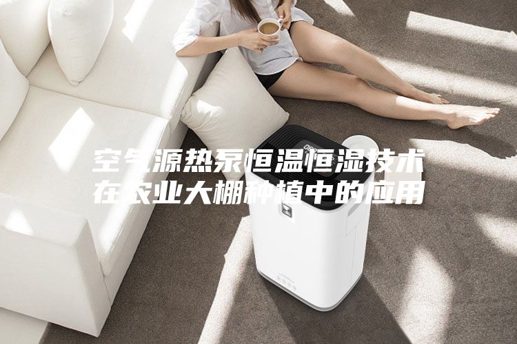 空氣源熱泵恒溫恒濕技術(shù)在農業(yè)大棚種植中的應用