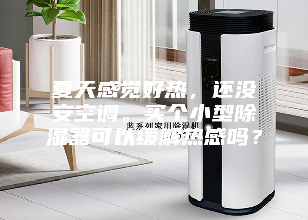 夏天感覺(jué)好熱，還沒(méi)安空調。買(mǎi)個(gè)小型除濕器可以緩解熱感嗎？