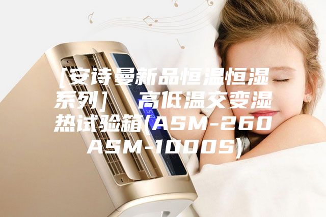 [安詩(shī)曼新品恒溫恒濕系列]  高低溫交變濕熱試驗箱(ASM-260ASM-1000S)
