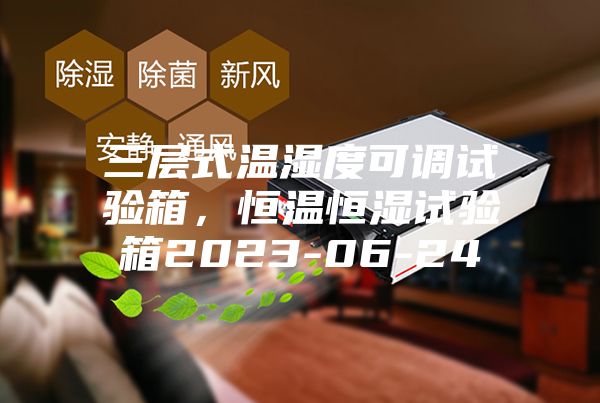 三層式溫濕度可調試驗箱，恒溫恒濕試驗箱2023-06-24