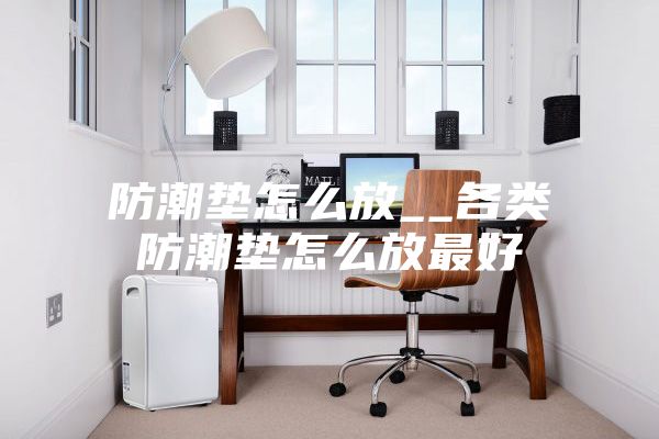 防潮墊怎么放__各類(lèi)防潮墊怎么放最好