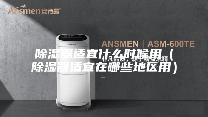 除濕器適宜什么時(shí)候用（除濕器適宜在哪些地區用）