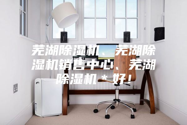 蕪湖除濕機、蕪湖除濕機銷(xiāo)售中心、蕪湖除濕機＊好！