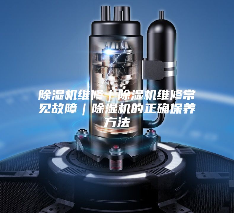 除濕機維修｜除濕機維修常見(jiàn)故障｜除濕機的正確保養方法