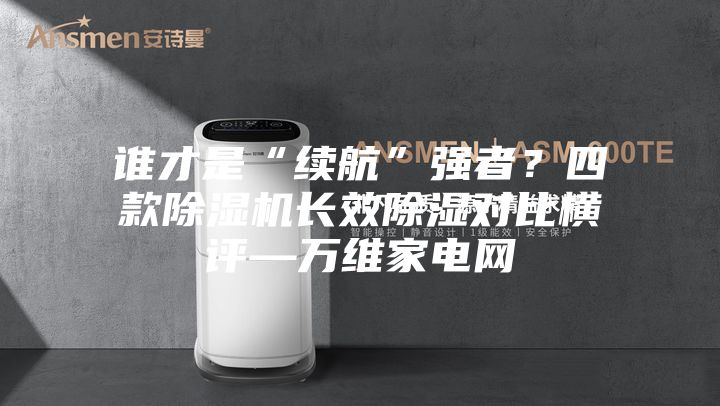 誰(shuí)才是“續航”強者？四款除濕機長(cháng)效除濕對比橫評—萬(wàn)維家電網(wǎng)