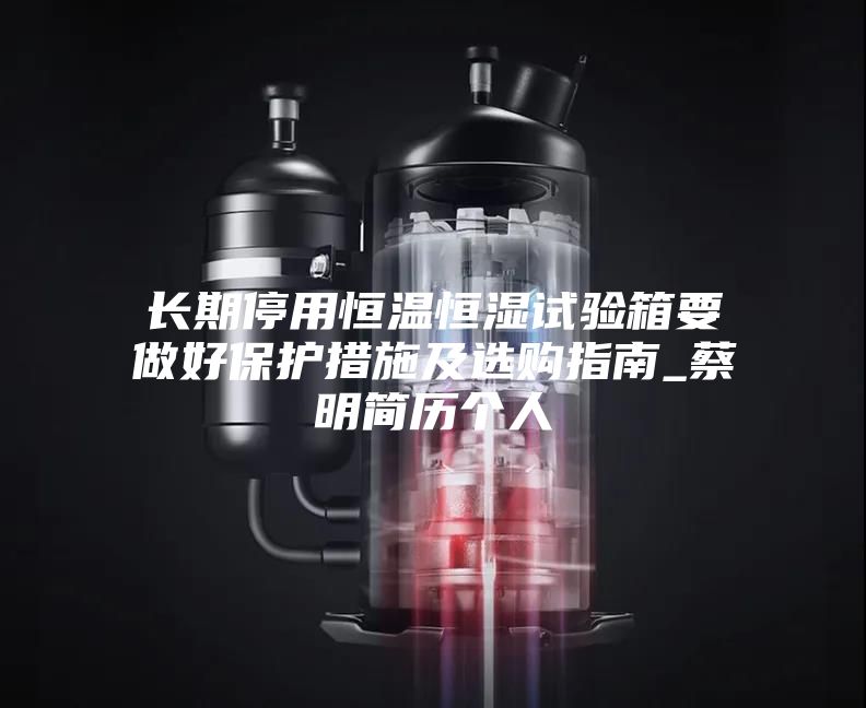 長(cháng)期停用恒溫恒濕試驗箱要做好保護措施及選購指南_蔡明簡(jiǎn)歷個(gè)人