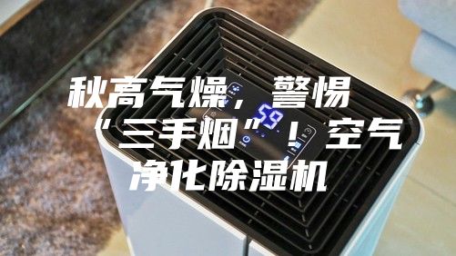 秋高氣燥，警惕“三手煙”！空氣凈化除濕機