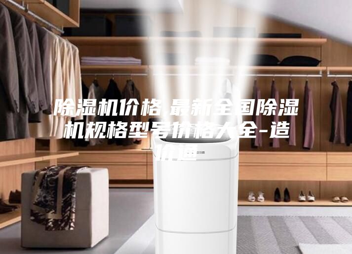 除濕機價(jià)格,最新全國除濕機規格型號價(jià)格大全-造價(jià)通