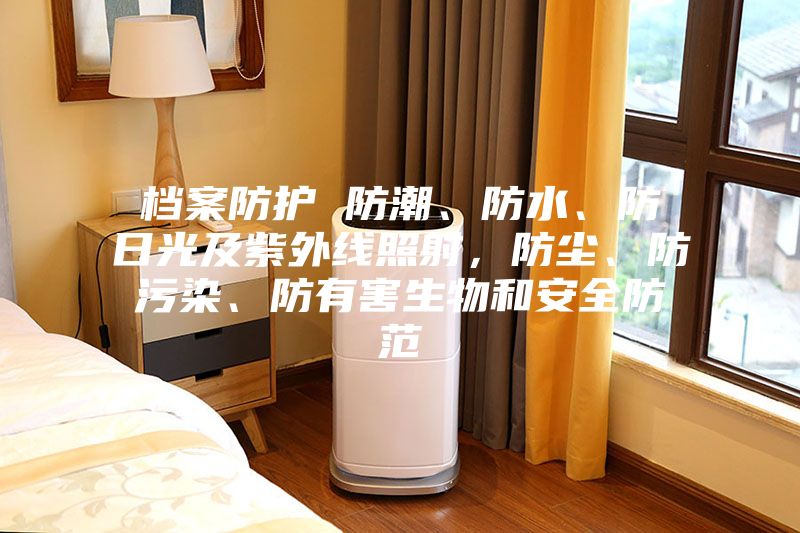 檔案防護 防潮、防水、防日光及紫外線(xiàn)照射，防塵、防污染、防有害生物和安全防范