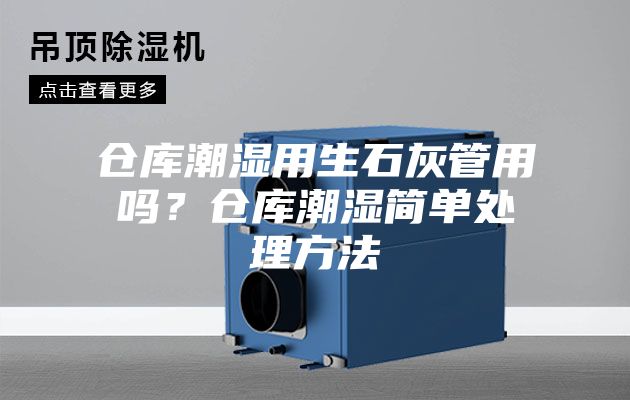 倉庫潮濕用生石灰管用嗎？倉庫潮濕簡(jiǎn)單處理方法