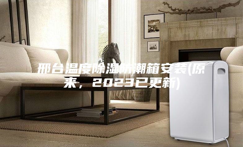 邢臺溫度除濕防潮箱安裝(原來(lái)，2023已更新)