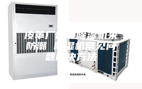 皮革廠(chǎng)需要除濕機來(lái)防潮 除濕機常見(jiàn)問(wèn)題解決方法