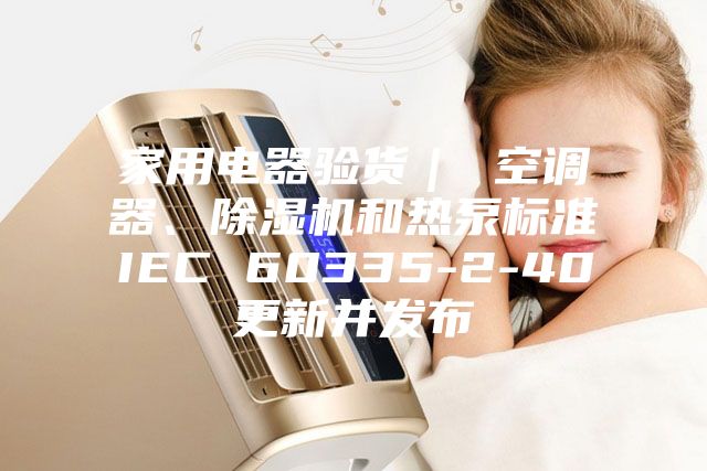 家用電器驗貨｜ 空調器、除濕機和熱泵標準IEC 60335-2-40更新并發(fā)布