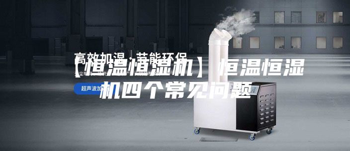 【恒溫恒濕機】恒溫恒濕機四個(gè)常見(jiàn)問(wèn)題