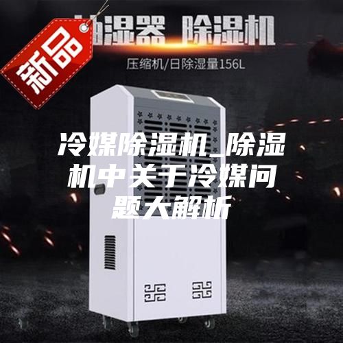 冷媒除濕機_除濕機中關(guān)于冷媒問(wèn)題大解析