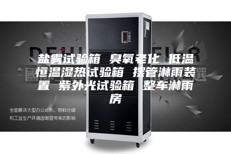 鹽霧試驗箱 臭氧老化 低溫恒溫濕熱試驗箱 擺管淋雨裝置 紫外光試驗箱 整車(chē)淋雨房