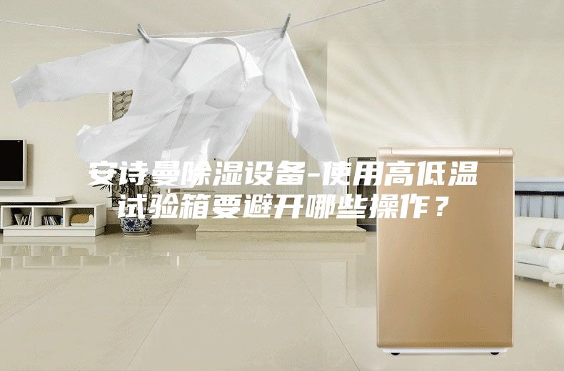 安詩(shī)曼除濕設備-使用高低溫試驗箱要避開(kāi)哪些操作？
