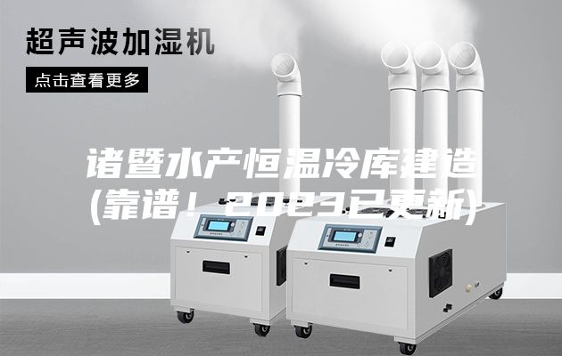 諸暨水產(chǎn)恒溫冷庫建造(靠譜！2023已更新)