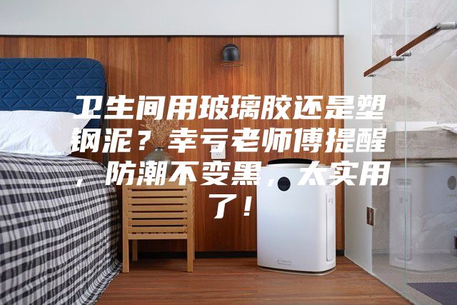 衛生間用玻璃膠還是塑鋼泥？幸虧老師傅提醒，防潮不變黑，太實(shí)用了！