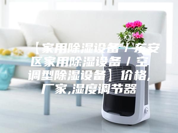 【家用除濕設備／東安區家用除濕設備／空調型除濕設備】?jì)r(jià)格,廠(chǎng)家,濕度調節器