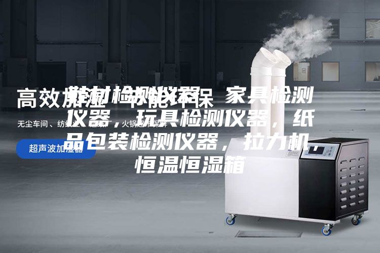 鞋材檢測儀器，家具檢測儀器，玩具檢測儀器，紙品包裝檢測儀器，拉力機，恒溫恒濕箱
