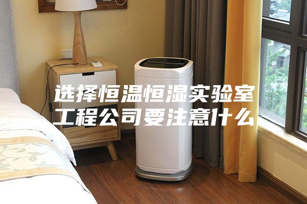 選擇恒溫恒濕實(shí)驗室工程公司要注意什么