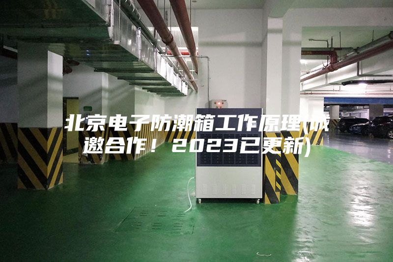 北京電子防潮箱工作原理(誠邀合作！2023已更新)
