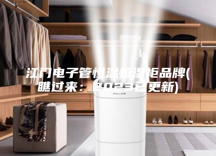 江門電子管恒溫恒濕柜品牌(瞧過來:2023已更新)