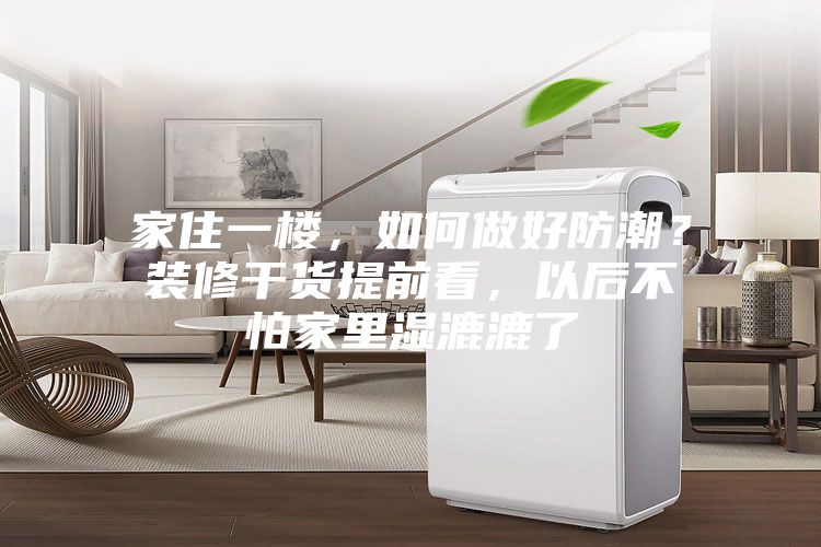 家住一樓，如何做好防潮？裝修干貨提前看，以后不怕家里濕漉漉了