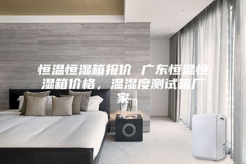 恒溫恒濕箱報價(jià) 廣東恒溫恒濕箱價(jià)格，溫濕度測試箱廠(chǎng)家