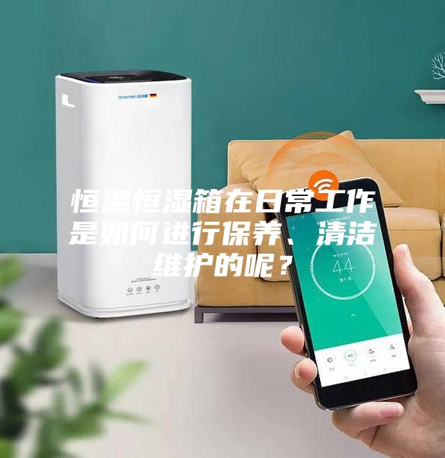 恒溫恒濕箱在日常工作是如何進(jìn)行保養、清潔維護的呢？