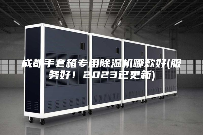 成都手套箱專用除濕機哪款好(服務(wù)好!2023已更新)