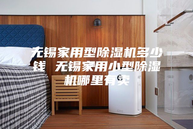 無(wú)錫家用型除濕機多少錢(qián) 無(wú)錫家用小型除濕機哪里有賣(mài)