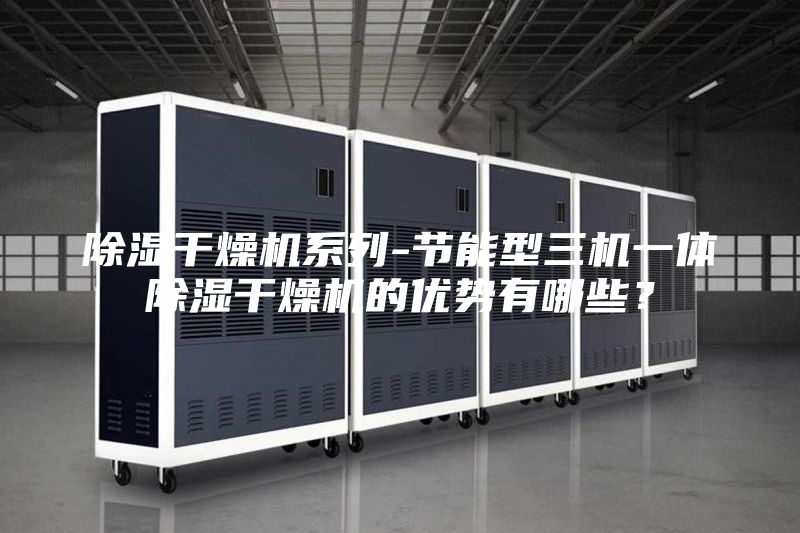 除濕干燥機系列-節能型三機一體除濕干燥機的優勢有哪些?