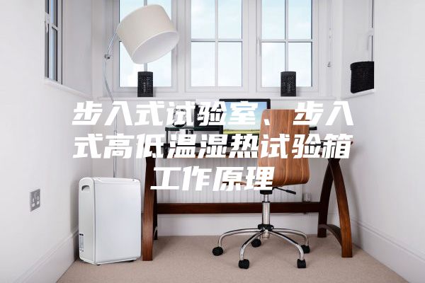 步入式試驗室、步入式高低溫濕熱試驗箱工作原理
