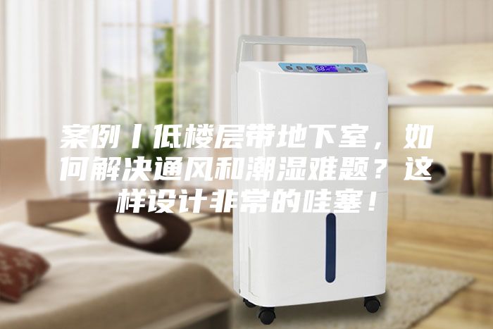 案例丨低樓層帶地下室，如何解決通風(fēng)和潮濕難題？這樣設(shè)計(jì)非常的哇塞！