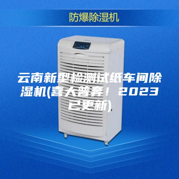 云南新型檢測(cè)試紙車間除濕機(jī)(喜大普奔!2023已更新)