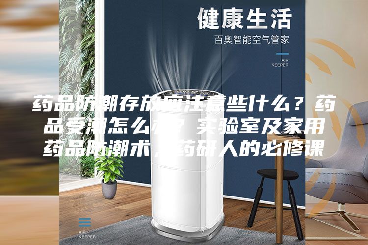 藥品防潮存放應注意些什么？藥品受潮怎么辦？實驗室及家用藥品防潮術(shù)，藥研人的必修課